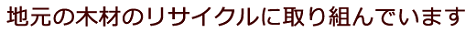 地元の木材のリサイクルに取り組んでいます